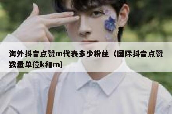 海外抖音点赞m代表多少粉丝（国际抖音点赞数量单位k和m） 第1张