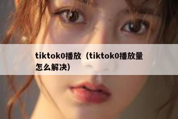 tiktok0播放（tiktok0播放量怎么解决） 第1张