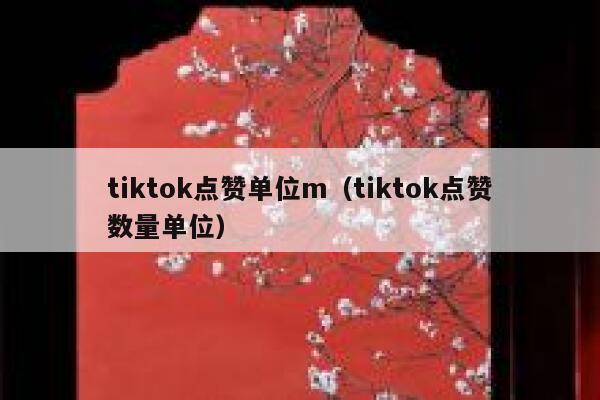 tiktok点赞单位m（tiktok点赞数量单位） 第1张