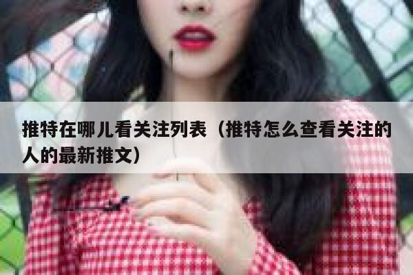 推特在哪儿看关注列表（推特怎么查看关注的人的最新推文） 第1张