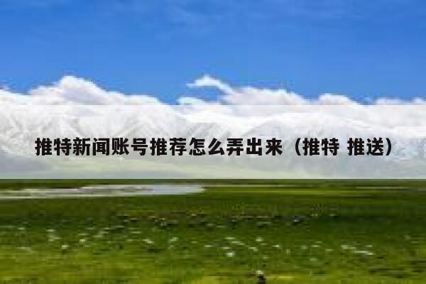 推特新闻账号推荐怎么弄出来（推特 推送） 第1张