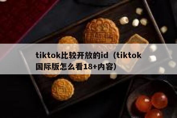 tiktok比较开放的id（tiktok国际版怎么看18+内容） 第1张