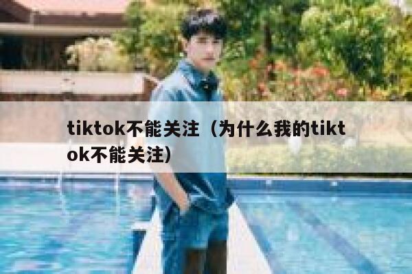 tiktok不能关注（为什么我的tiktok不能关注） 第1张