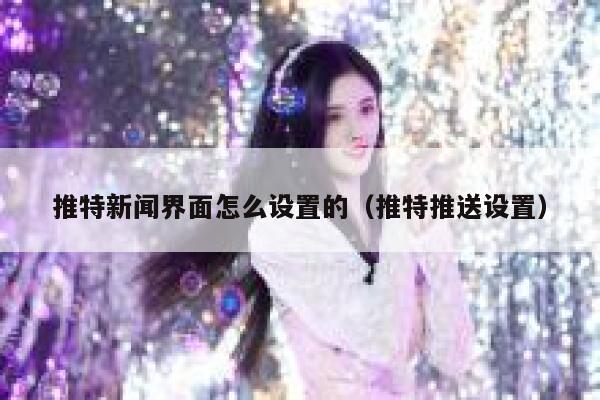 推特新闻界面怎么设置的（推特推送设置） 第1张