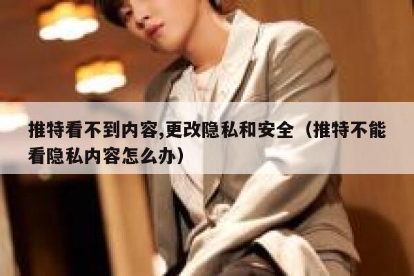 推特看不到内容,更改隐私和安全（推特不能看隐私内容怎么办） 第1张