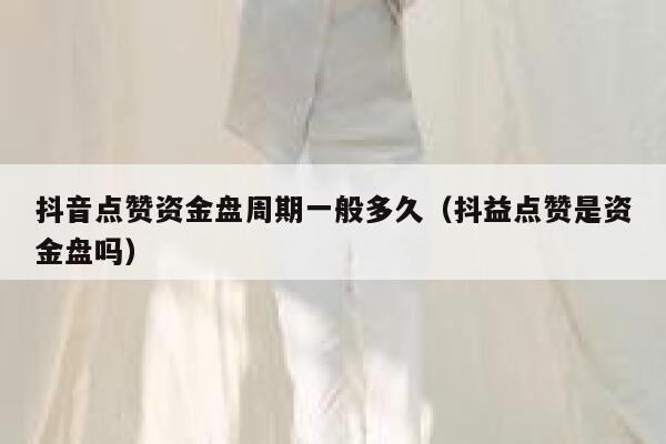 抖音点赞资金盘周期一般多久（抖益点赞是资金盘吗） 第1张