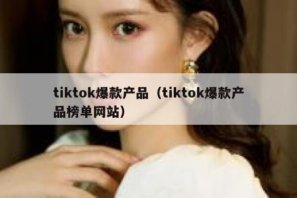 tiktok爆款产品（tiktok爆款产品榜单网站） 第1张