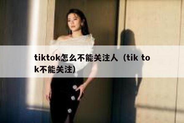 tiktok怎么不能关注人（tik tok不能关注） 第1张