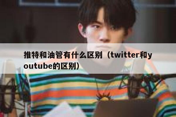 推特和油管有什么区别（twitter和youtube的区别） 第1张