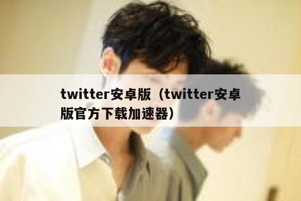 twitter安卓版（twitter安卓版官方下载加速器） 第1张