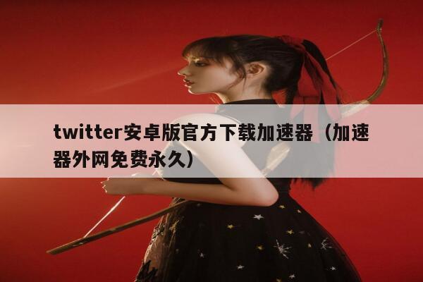twitter安卓版官方下载加速器（加速器外网免费永久） 第1张