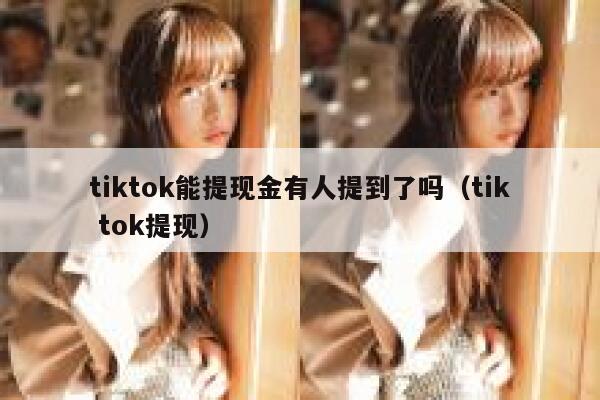 tiktok能提现金有人提到了吗（tik tok提现） 第1张