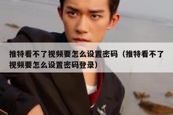 推特看不了视频要怎么设置密码（推特看不了视频要怎么设置密码登录） 第1张