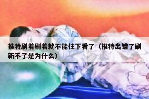 推特刷着刷着就不能往下看了（推特出错了刷新不了是为什么） 第1张