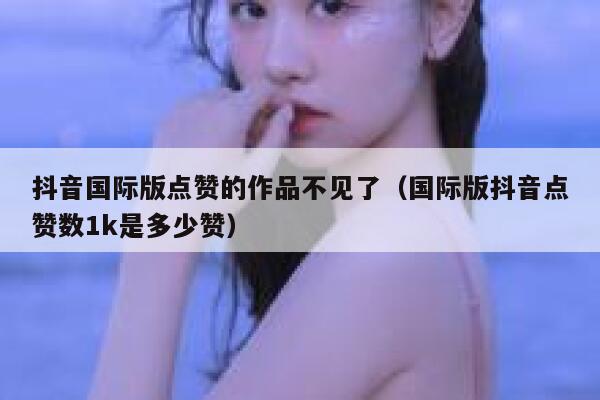 抖音国际版点赞的作品不见了（国际版抖音点赞数1k是多少赞） 第1张