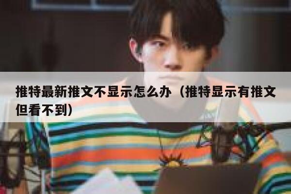 推特最新推文不显示怎么办（推特显示有推文但看不到） 第1张