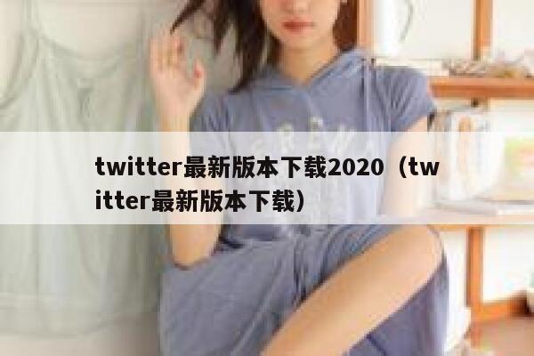 twitter最新版本下载2020（twitter最新版本下载） 第1张