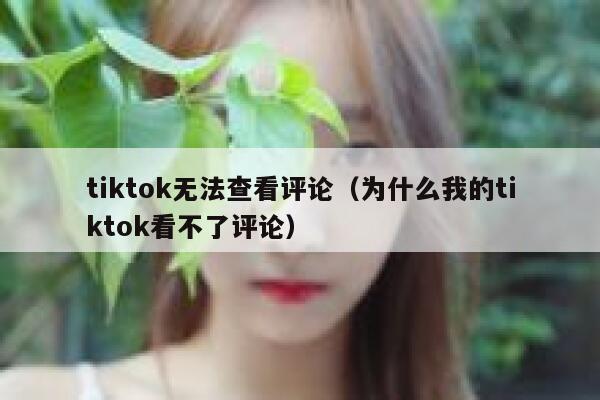 tiktok无法查看评论（为什么我的tiktok看不了评论） 第1张