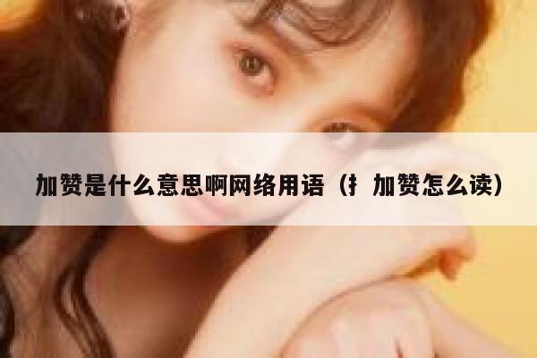 加赞是什么意思啊网络用语（扌加赞怎么读） 第1张
