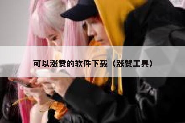 可以涨赞的软件下载（涨赞工具） 第1张