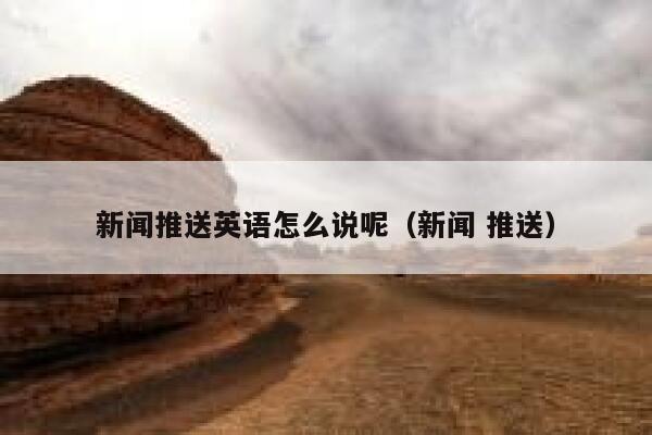 新闻推送英语怎么说呢（新闻 推送） 第1张