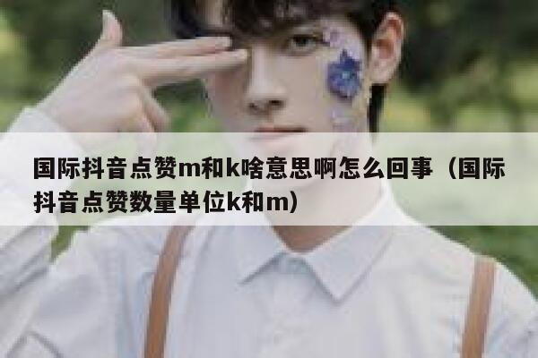 国际抖音点赞m和k啥意思啊怎么回事（国际抖音点赞数量单位k和m） 第1张