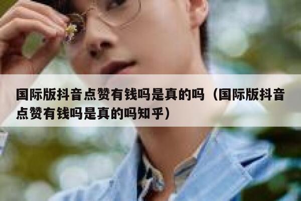 国际版抖音点赞有钱吗是真的吗（国际版抖音点赞有钱吗是真的吗知乎） 第1张