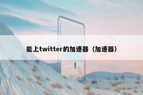能上twitter的加速器（加速器） 第1张