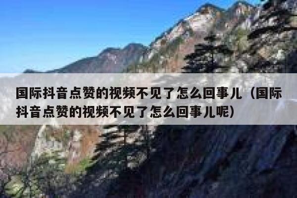 国际抖音点赞的视频不见了怎么回事儿（国际抖音点赞的视频不见了怎么回事儿呢） 第1张