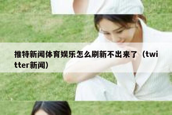 推特新闻体育娱乐怎么刷新不出来了（twitter新闻） 第1张