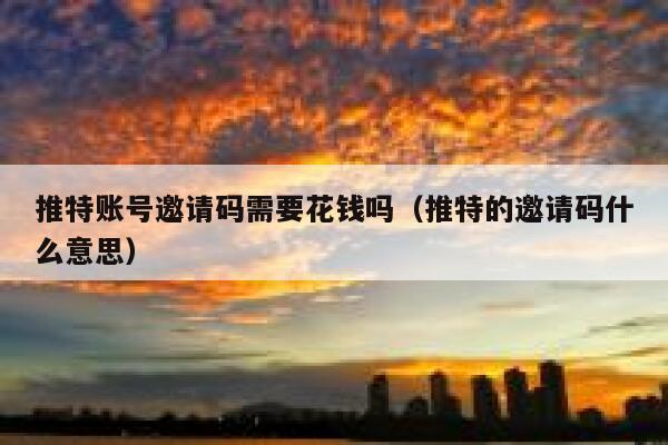 推特账号邀请码需要花钱吗（推特的邀请码什么意思） 第1张