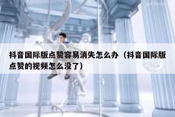 抖音国际版点赞容易消失怎么办（抖音国际版点赞的视频怎么没了） 第1张