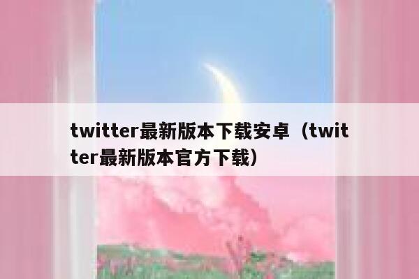 twitter最新版本下载安卓（twitter最新版本官方下载） 第1张