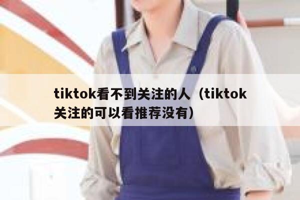 tiktok看不到关注的人（tiktok关注的可以看推荐没有） 第1张