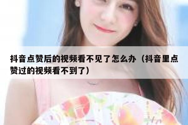 抖音点赞后的视频看不见了怎么办（抖音里点赞过的视频看不到了） 第1张