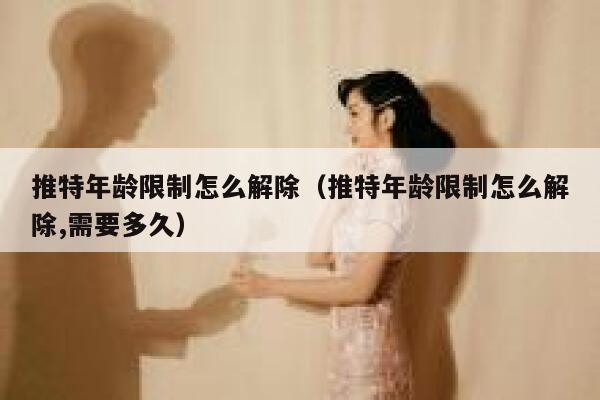 推特年龄限制怎么解除（推特年龄限制怎么解除,需要多久） 第1张