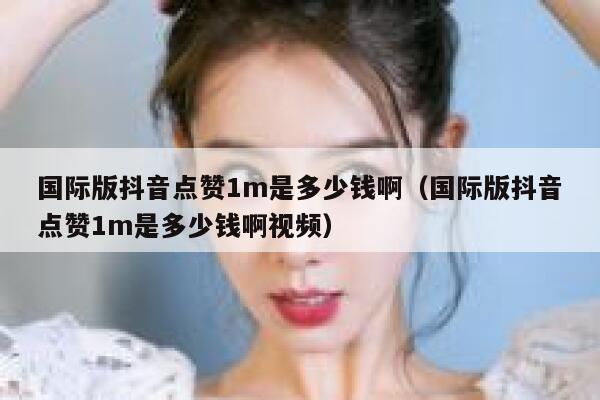 国际版抖音点赞1m是多少钱啊（国际版抖音点赞1m是多少钱啊视频） 第1张