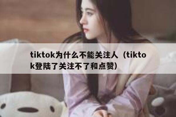 tiktok为什么不能关注人（tiktok登陆了关注不了和点赞） 第1张