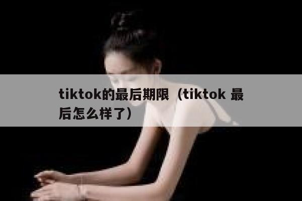 tiktok的最后期限（tiktok 最后怎么样了） 第1张