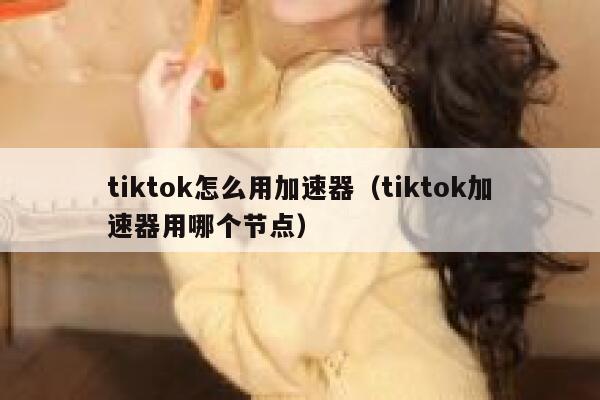 tiktok怎么用加速器（tiktok加速器用哪个节点） 第1张
