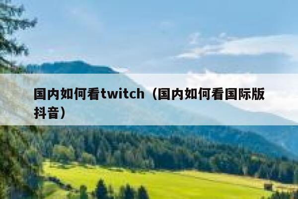 国内如何看twitch（国内如何看国际版抖音） 第1张