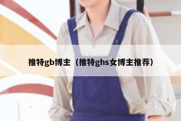 推特gb博主（推特ghs女博主推荐） 第1张