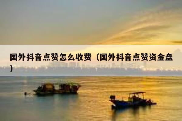国外抖音点赞怎么收费（国外抖音点赞资金盘） 第1张