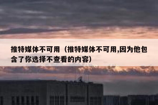 推特媒体不可用（推特媒体不可用,因为他包含了你选择不查看的内容） 第1张