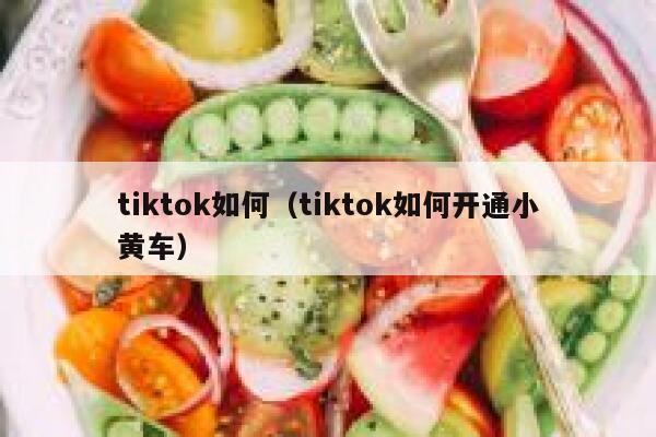 tiktok如何（tiktok如何开通小黄车） 第1张