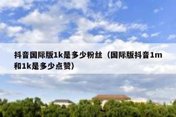 抖音国际版1k是多少粉丝（国际版抖音1m和1k是多少点赞） 第1张