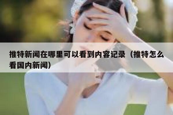 推特新闻在哪里可以看到内容记录（推特怎么看国内新闻） 第1张