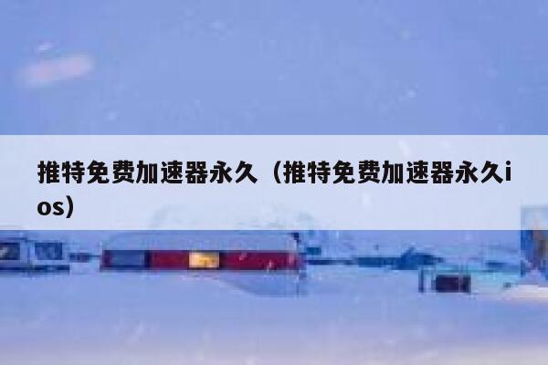 推特免费加速器永久（推特免费加速器永久ios） 第1张