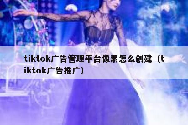 tiktok广告管理平台像素怎么创建（tiktok广告推广） 第1张