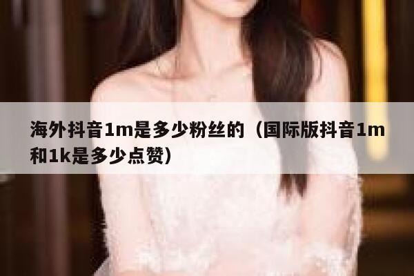 海外抖音1m是多少粉丝的（国际版抖音1m和1k是多少点赞） 第1张